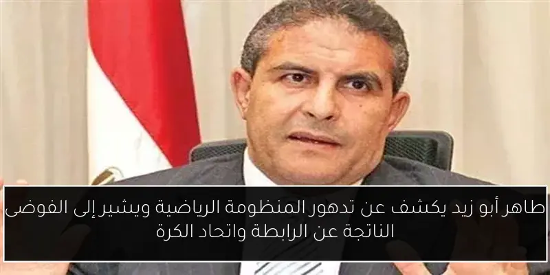 طاهر أبو زيد يكشف عن تدهور المنظومة الرياضية ويشير إلى الفوضى الناتجة عن الرابطة واتحاد الكرة