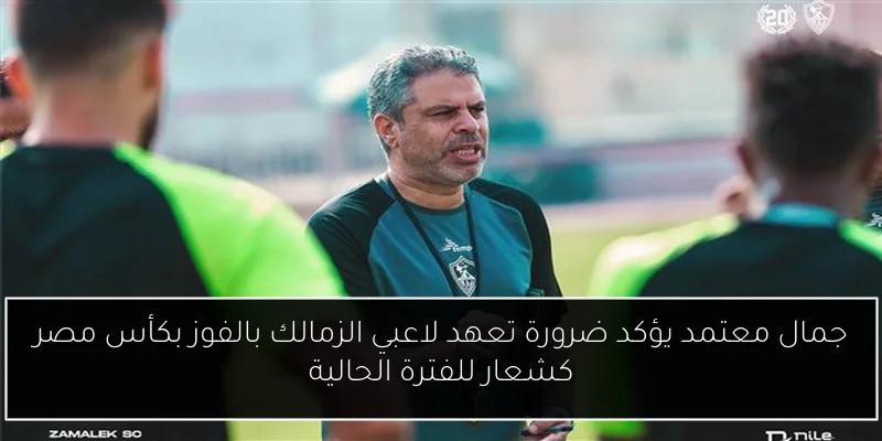 جمال معتمد يؤكد ضرورة تعهد لاعبي الزمالك بالفوز بكأس مصر كشعار للفترة الحالية