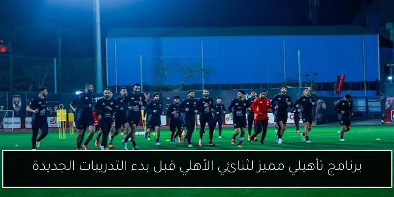 برنامج تأهيلي مميز لثنائي الأهلي قبل بدء التدريبات الجديدة