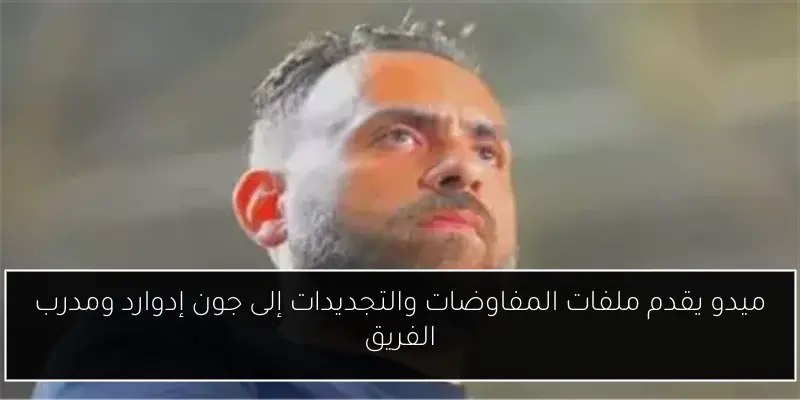 ميدو يقدم ملفات المفاوضات والتجديدات إلى جون إدوارد ومدرب الفريق