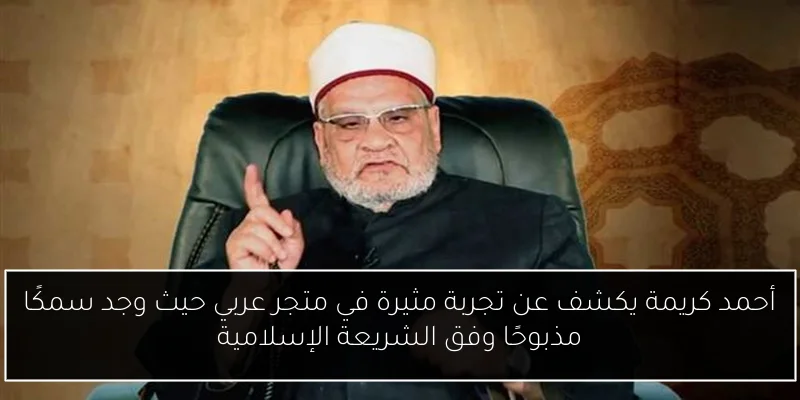 أحمد كريمة يكشف عن تجربة مثيرة في متجر عربي حيث وجد سمكًا مذبوحًا وفق الشريعة الإسلامية