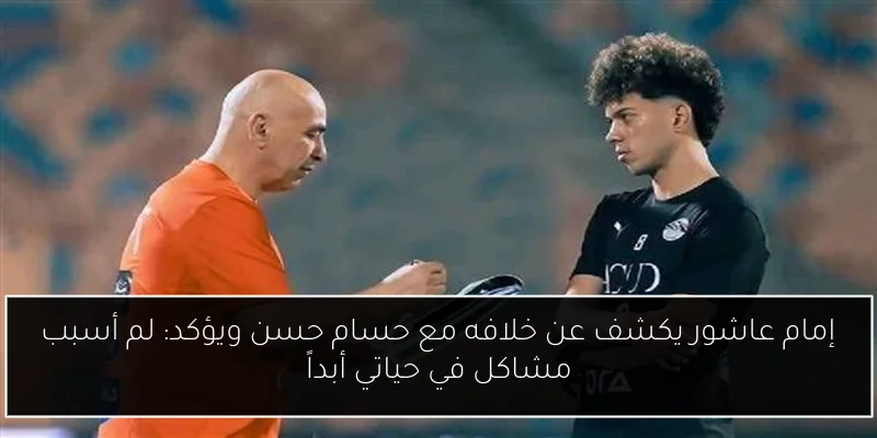 إمام عاشور يكشف عن خلافه مع حسام حسن ويؤكد: لم أسبب مشاكل في حياتي أبداً
