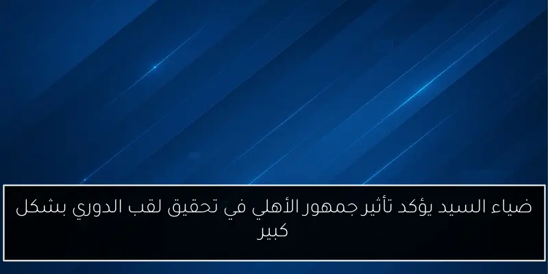 ضياء السيد يؤكد تأثير جمهور الأهلي في تحقيق لقب الدوري بشكل كبير