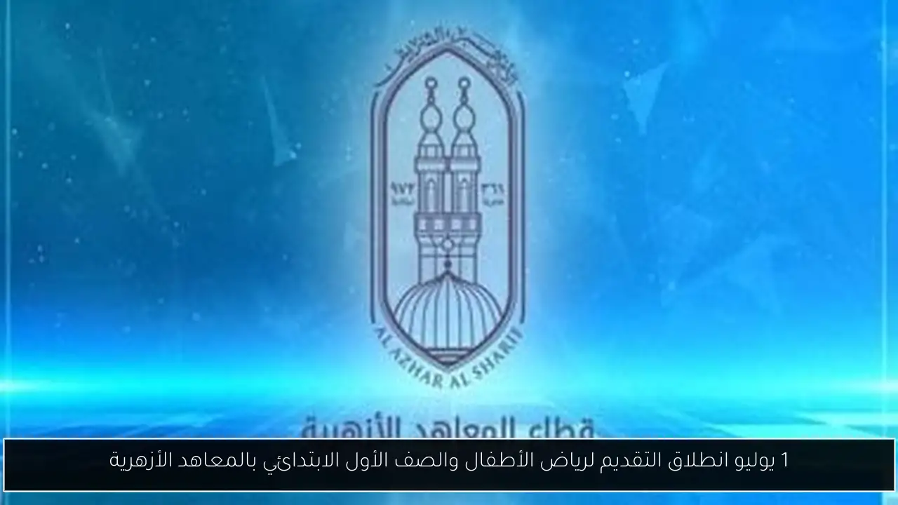 1 يوليو انطلاق التقديم لرياض الأطفال والصف الأول الابتدائي بالمعاهد الأزهرية