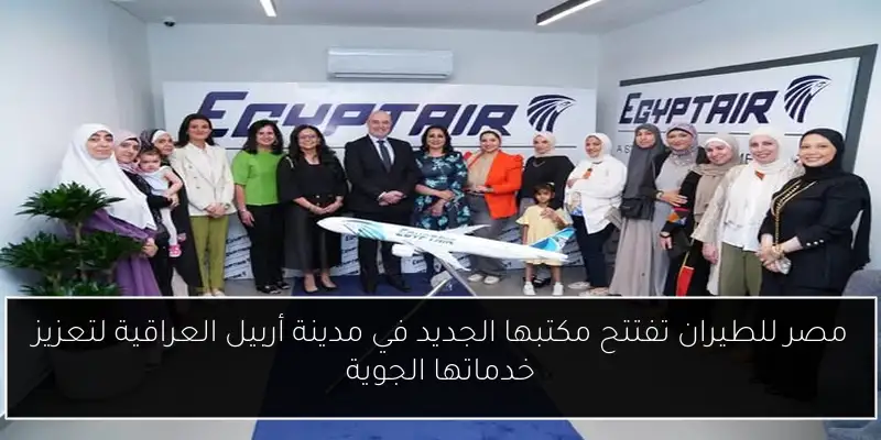 مصر للطيران تفتتح مكتبها الجديد في مدينة أربيل العراقية لتعزيز خدماتها الجوية