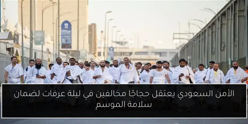 الأمن السعودي يعتقل حجاجًا مخالفين في ليلة عرفات لضمان سلامة الموسم