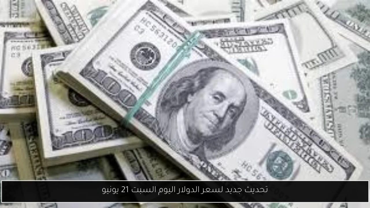 تحديث جديد لسعر الدولار اليوم السبت 21 يونيو