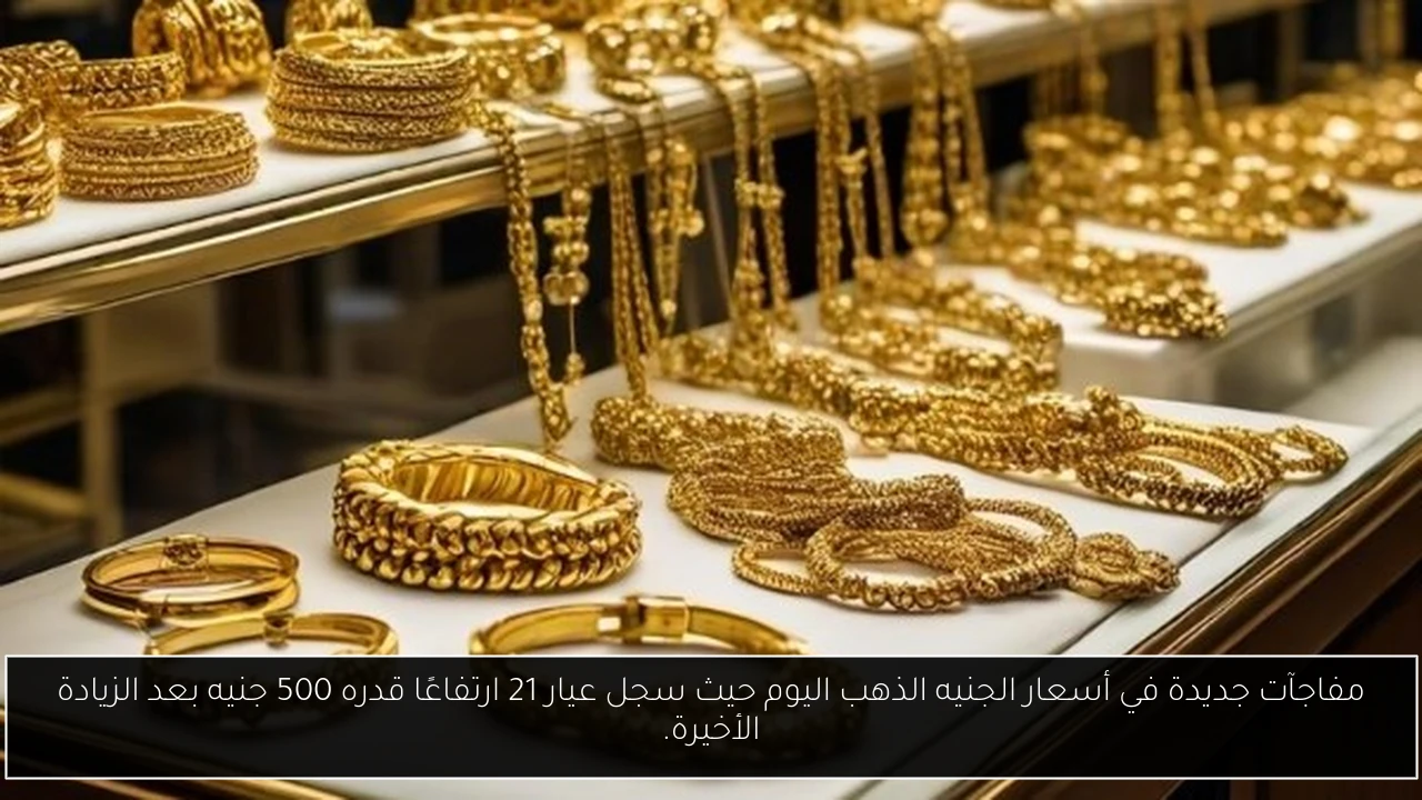مفاجآت جديدة في أسعار الجنيه الذهب اليوم حيث سجل عيار 21 ارتفاعًا قدره 500 جنيه بعد الزيادة الأخيرة.