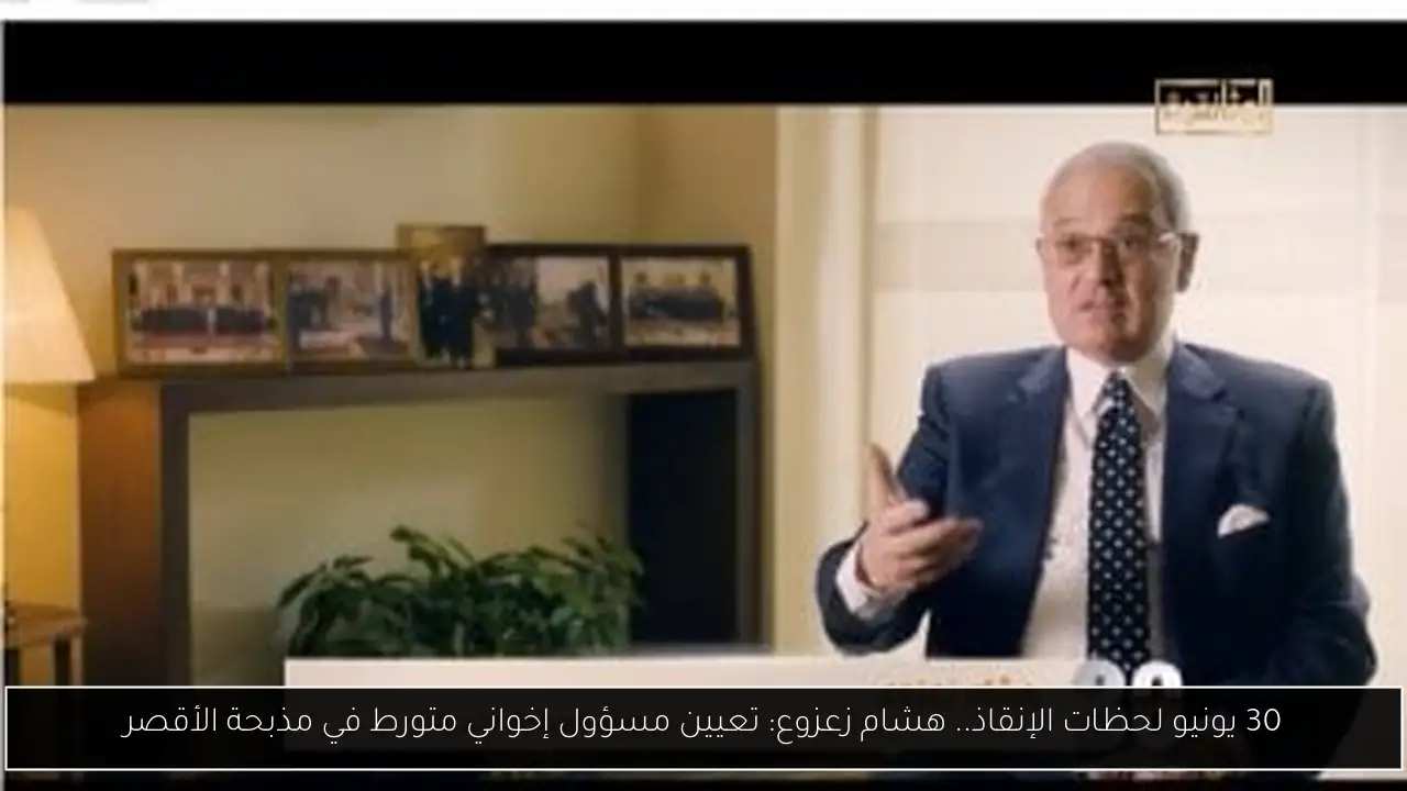 30 يونيو لحظات الإنقاذ.. هشام زعزوع: تعيين مسؤول إخواني متورط في مذبحة الأقصر