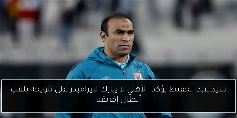 سيد عبد الحفيظ يؤكد: الأهلي لا يبارك لبيراميدز على تتويجه بلقب أبطال إفريقيا