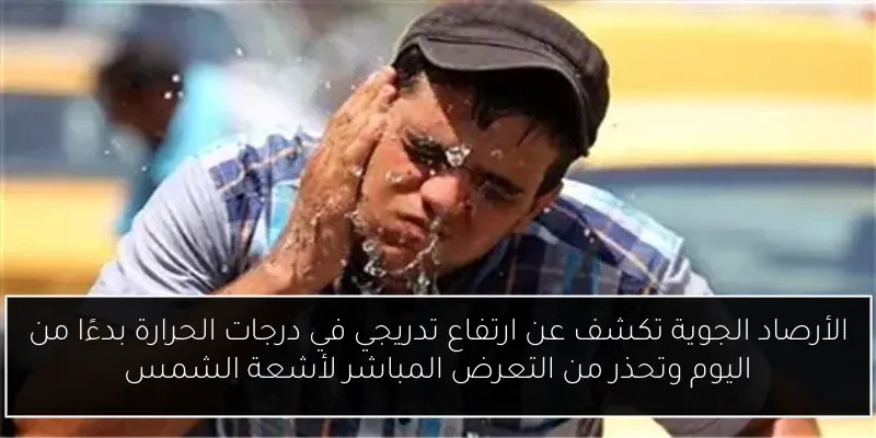 الأرصاد الجوية تكشف عن ارتفاع تدريجي في درجات الحرارة بدءًا من اليوم وتحذر من التعرض المباشر لأشعة الشمس