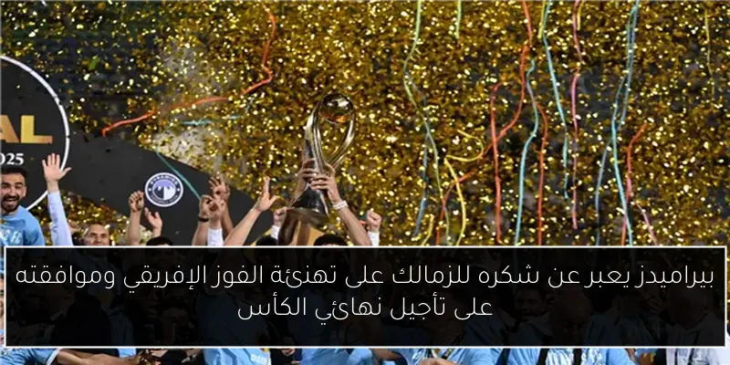 بيراميدز يعبر عن شكره للزمالك على تهنئة الفوز الإفريقي وموافقته على تأجيل نهائي الكأس