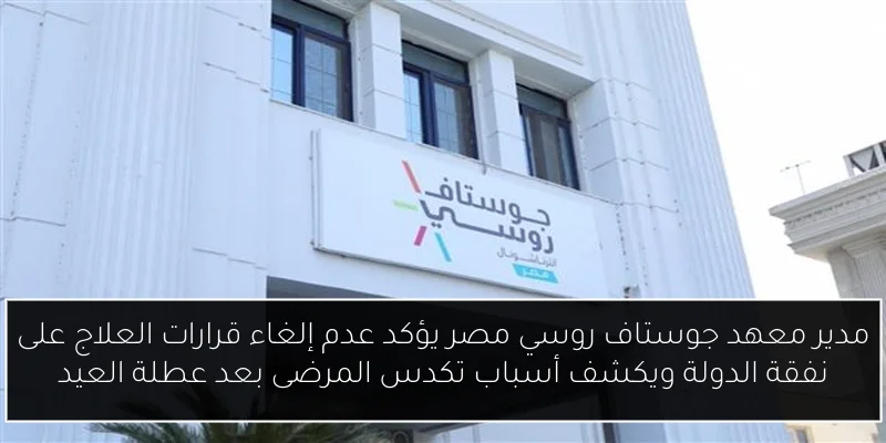 مدير معهد جوستاف روسي مصر يؤكد عدم إلغاء قرارات العلاج على نفقة الدولة ويكشف أسباب تكدس المرضى بعد عطلة العيد