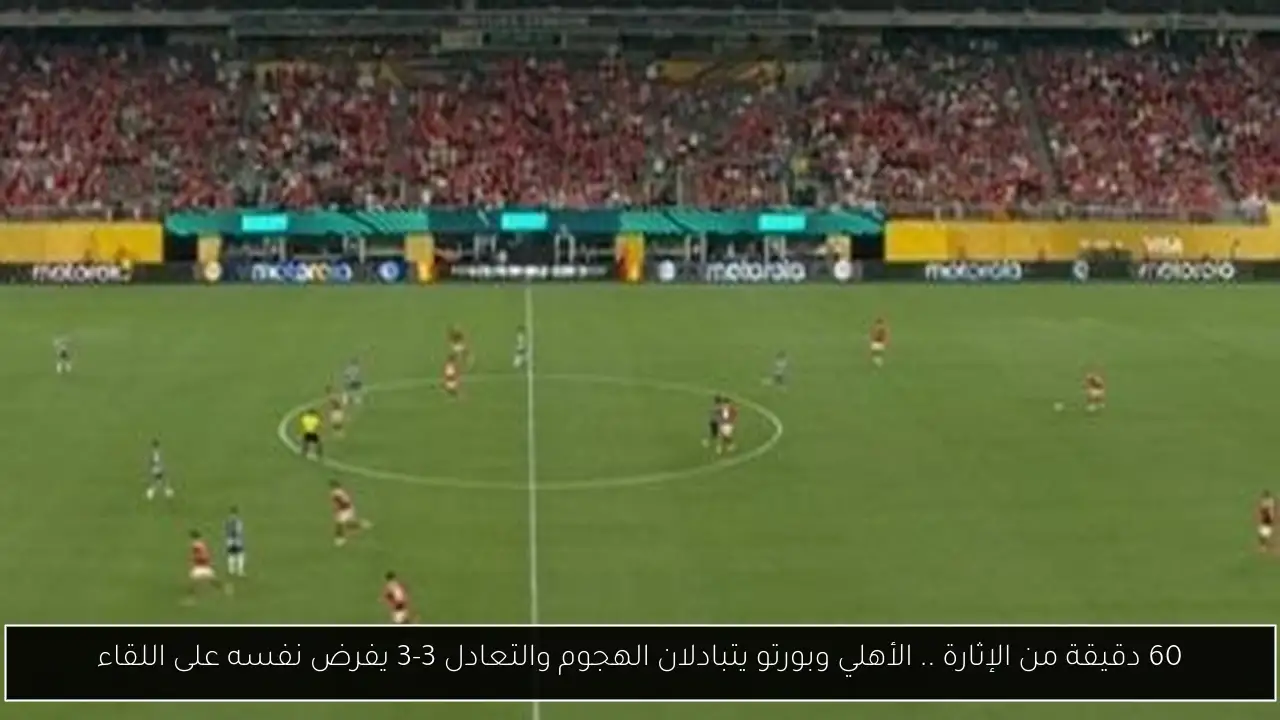 60 دقيقة من الإثارة .. الأهلي وبورتو يتبادلان الهجوم والتعادل 3-3 يفرض نفسه على اللقاء