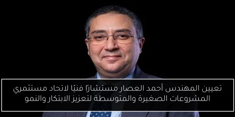 تعيين المهندس أحمد العصار مستشارًا فنيًا لاتحاد مستثمري المشروعات الصغيرة والمتوسطة لتعزيز الابتكار والنمو