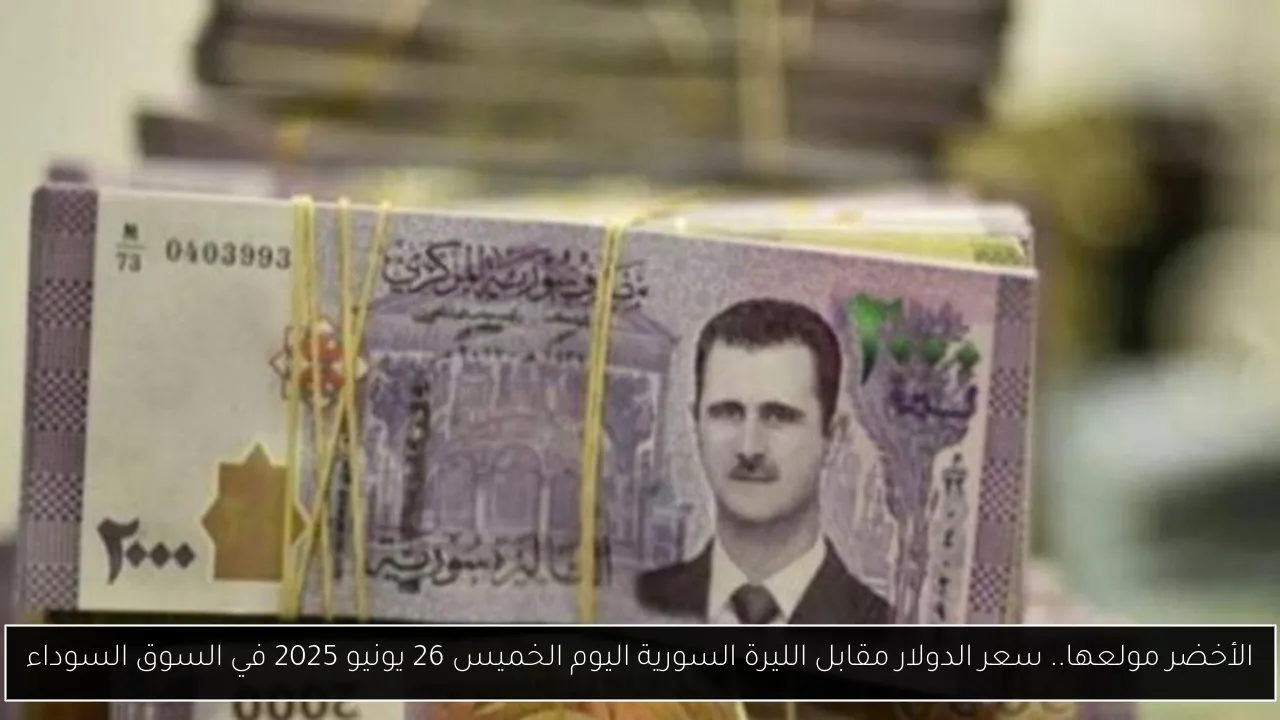 الأخضر مولعها.. سعر الدولار مقابل الليرة السورية اليوم الخميس 26 يونيو 2025 في السوق السوداء