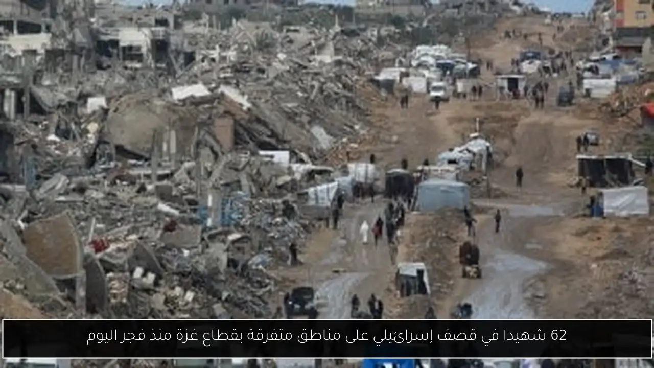 62 شهيدا في قصف إسرائيلي على مناطق متفرقة بقطاع غزة منذ فجر اليوم