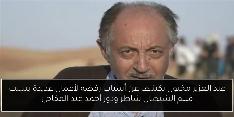 عبد العزيز مخيون يكشف عن أسباب رفضه لأعمال عديدة بسبب فيلم الشيطان شاطر ودور أحمد عيد المفاجئ