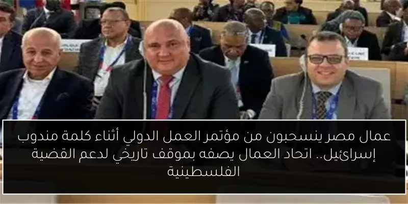 عمال مصر ينسحبون من مؤتمر العمل الدولي أثناء كلمة مندوب إسرائيل.. اتحاد العمال يصفه بموقف تاريخي لدعم القضية الفلسطينية