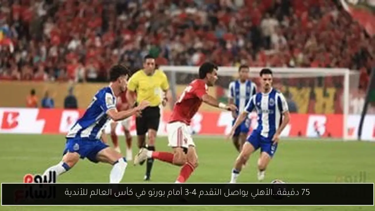 75 دقيقة..الأهلي يواصل التقدم 4-3 أمام بورتو في كأس العالم للأندية