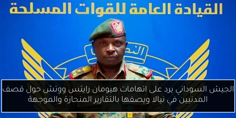 الجيش السوداني يرد على اتهامات هيومان رايتس ووتش حول قصف المدنيين في نيالا ويصفها بالتقارير المنحازة والموجهة