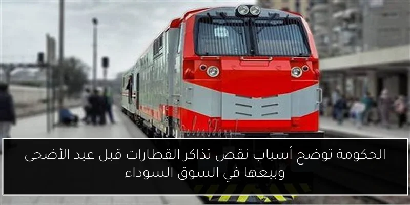 الحكومة توضح أسباب نقص تذاكر القطارات قبل عيد الأضحى وبيعها في السوق السوداء