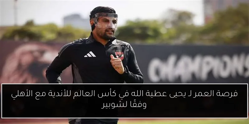 فرصة العمر لـ يحيى عطية الله في كأس العالم للأندية مع الأهلي وفقًا لشوبير