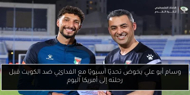 وسام أبو علي يخوض تحديًا آسيويًا مع الفدائي ضد الكويت قبل رحلته إلى أمريكا اليوم