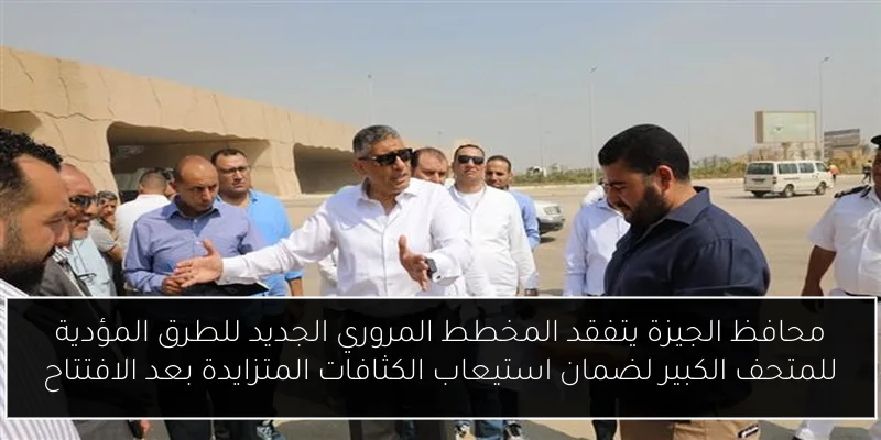 محافظ الجيزة يتفقد المخطط المروري الجديد للطرق المؤدية للمتحف الكبير لضمان استيعاب الكثافات المتزايدة بعد الافتتاح