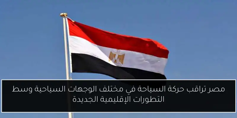 مصر تراقب حركة السياحة في مختلف الوجهات السياحية وسط التطورات الإقليمية الجديدة