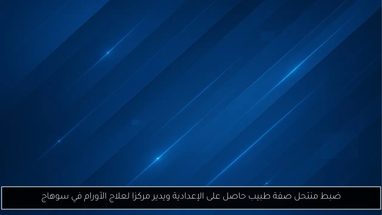 ضبط منتحل صفة طبيب حاصل على الإعدادية ويدير مركزا لعلاج الأورام في سوهاج