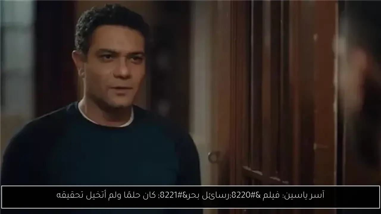 آسر ياسين: فيلم “رسائل بحر” كان حلمًا ولم أتخيل تحقيقه