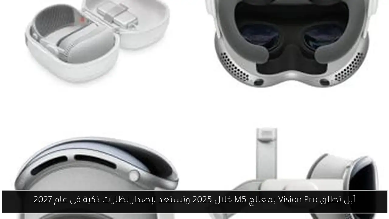 أبل تطلق Vision Pro بمعالج M5 خلال 2025 وتستعد لإصدار نظارات ذكية فى عام 2027