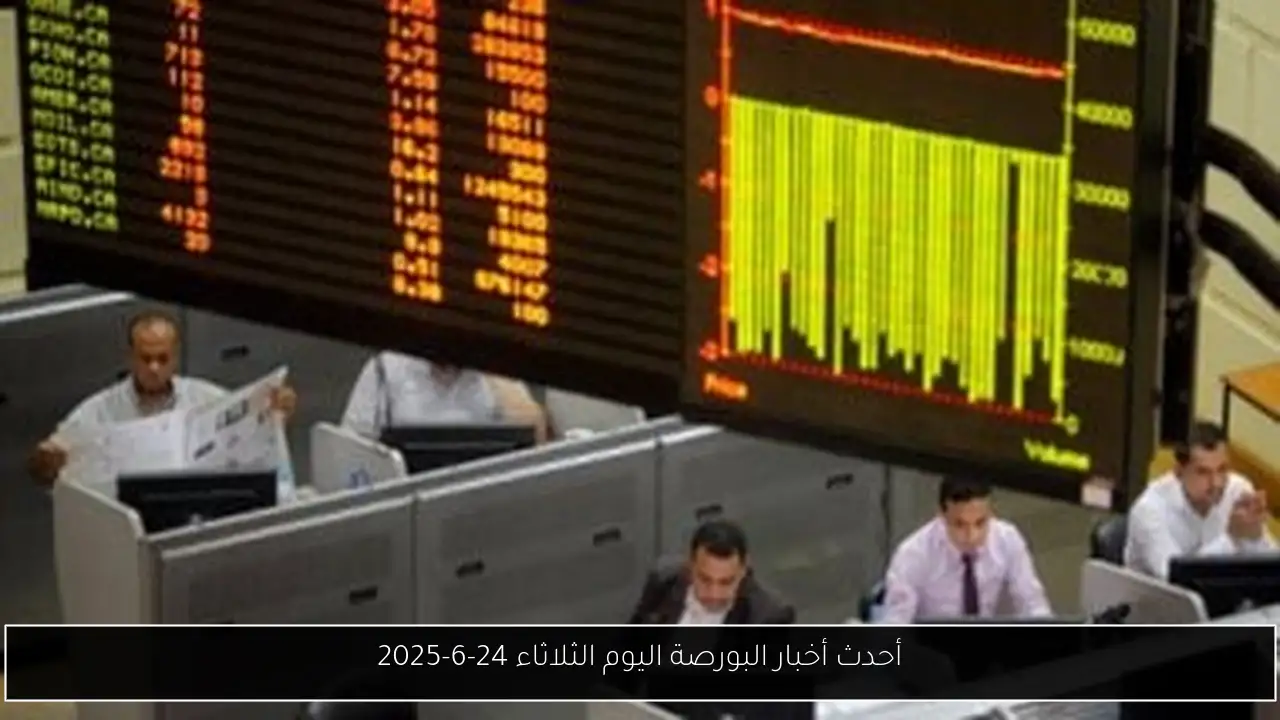 أحدث أخبار البورصة اليوم الثلاثاء 24-6-2025
