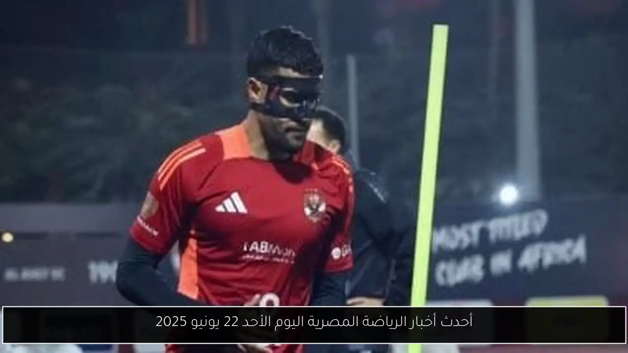 أحدث أخبار الرياضة المصرية اليوم الأحد 22 يونيو 2025