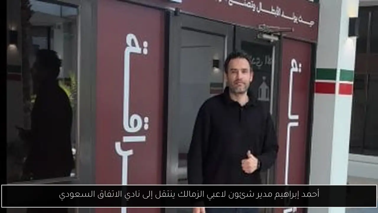 أحمد إبراهيم مدير شئون لاعبي الزمالك ينتقل إلى نادي الاتفاق السعودي