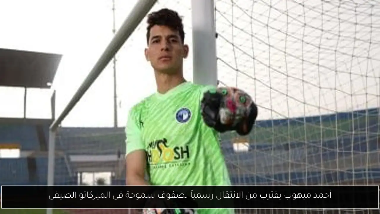 أحمد ميهوب يقترب من الانتقال رسمياً لصفوف سموحة فى الميركاتو الصيفى