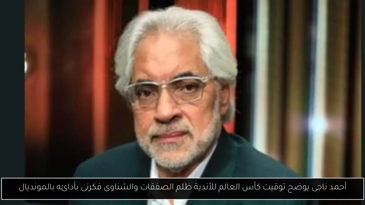 أحمد ناجى يوضح توقيت كأس العالم للأندية ظلم الصفقات والشناوى فكرنى بأدائه بالمونديال