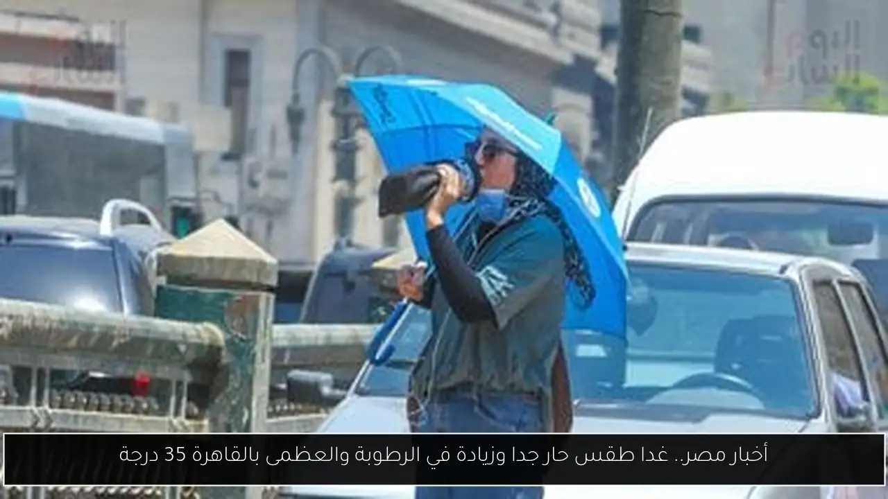 أخبار مصر.. غدا طقس حار جدا وزيادة في الرطوبة والعظمى بالقاهرة 35 درجة