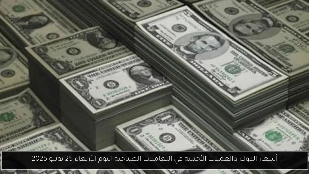 أسعار الدولار والعملات الأجنبية في التعاملات الصباحية اليوم الأربعاء 25 يونيو 2025