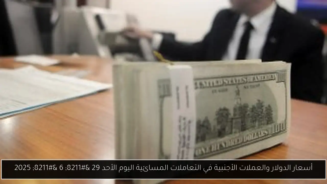 أسعار الدولار والعملات الأجنبية في التعاملات المسائية اليوم الأحد 29 – 6 – 2025