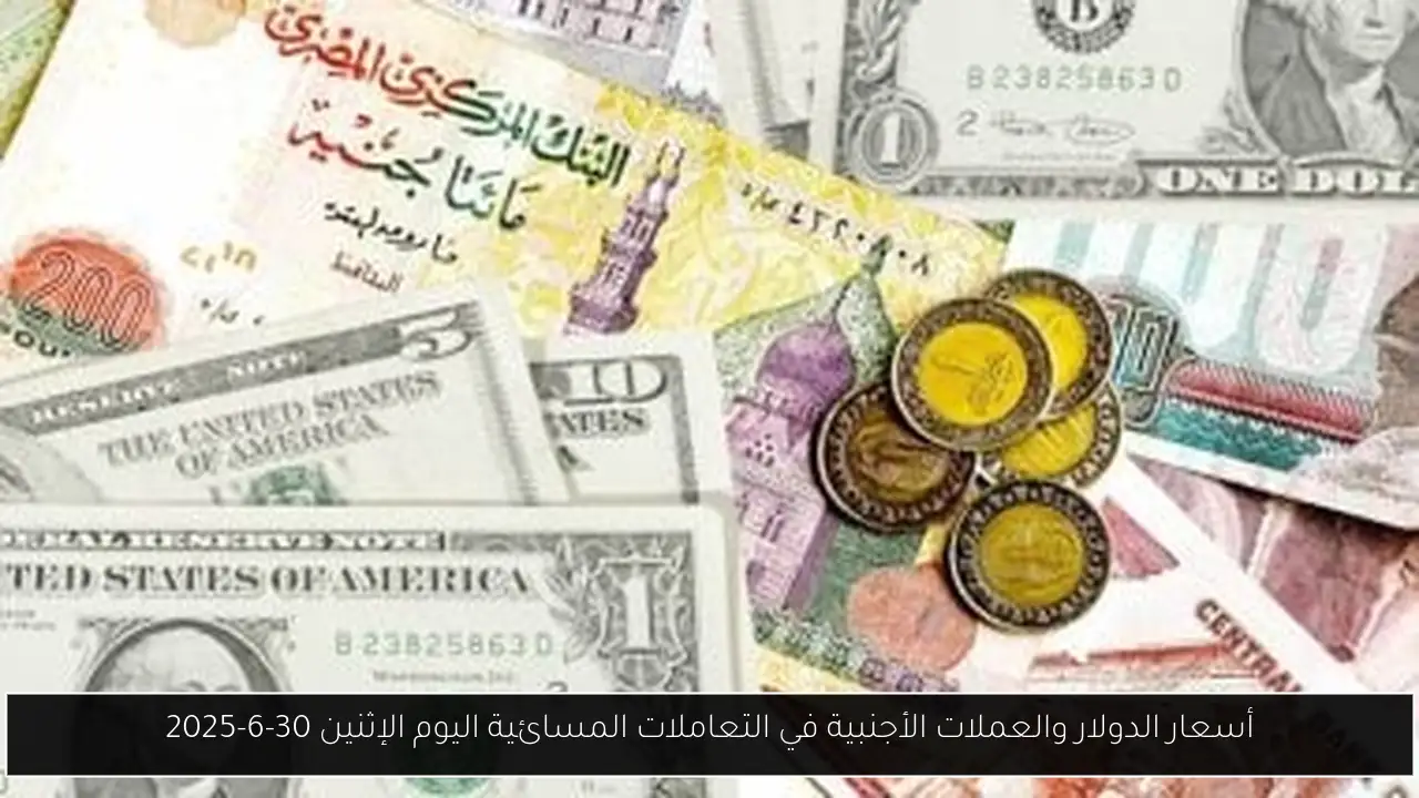 أسعار الدولار والعملات الأجنبية في التعاملات المسائية اليوم الإثنين 30-6-2025