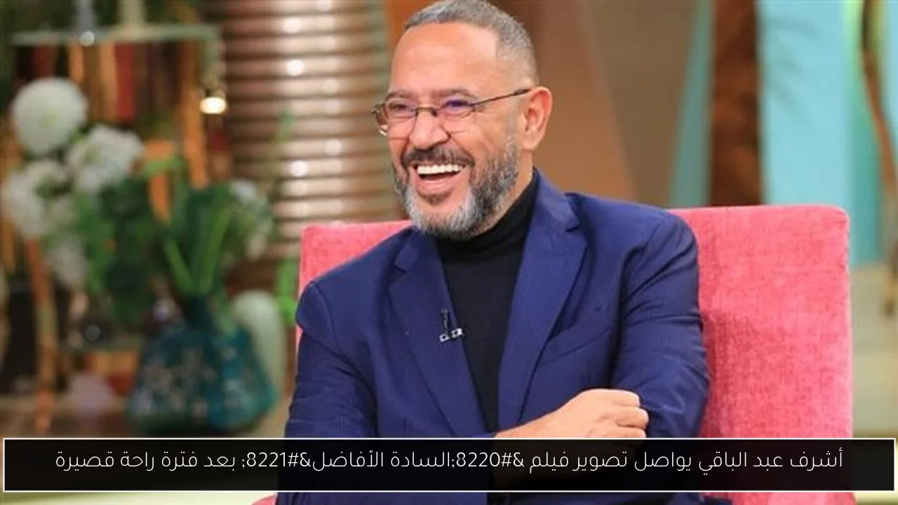 أشرف عبد الباقي يواصل تصوير فيلم “السادة الأفاضل” بعد فترة راحة قصيرة
