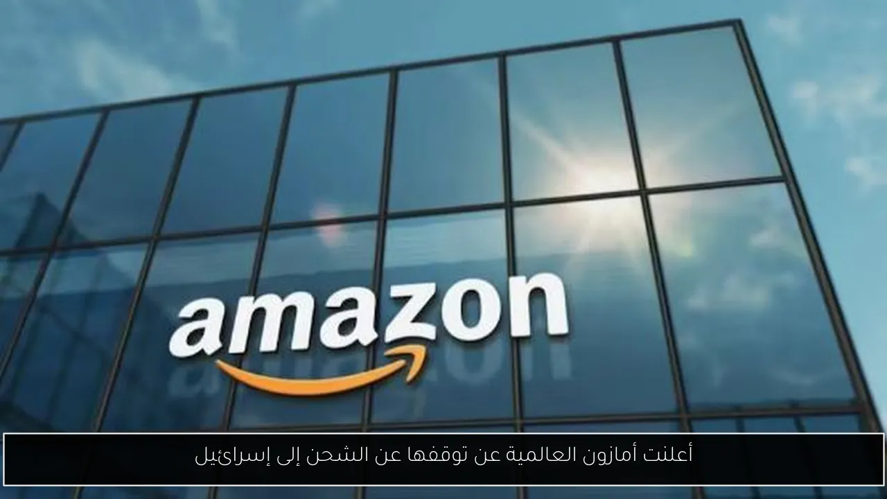 أعلنت أمازون العالمية عن توقفها عن الشحن إلى إسرائيل