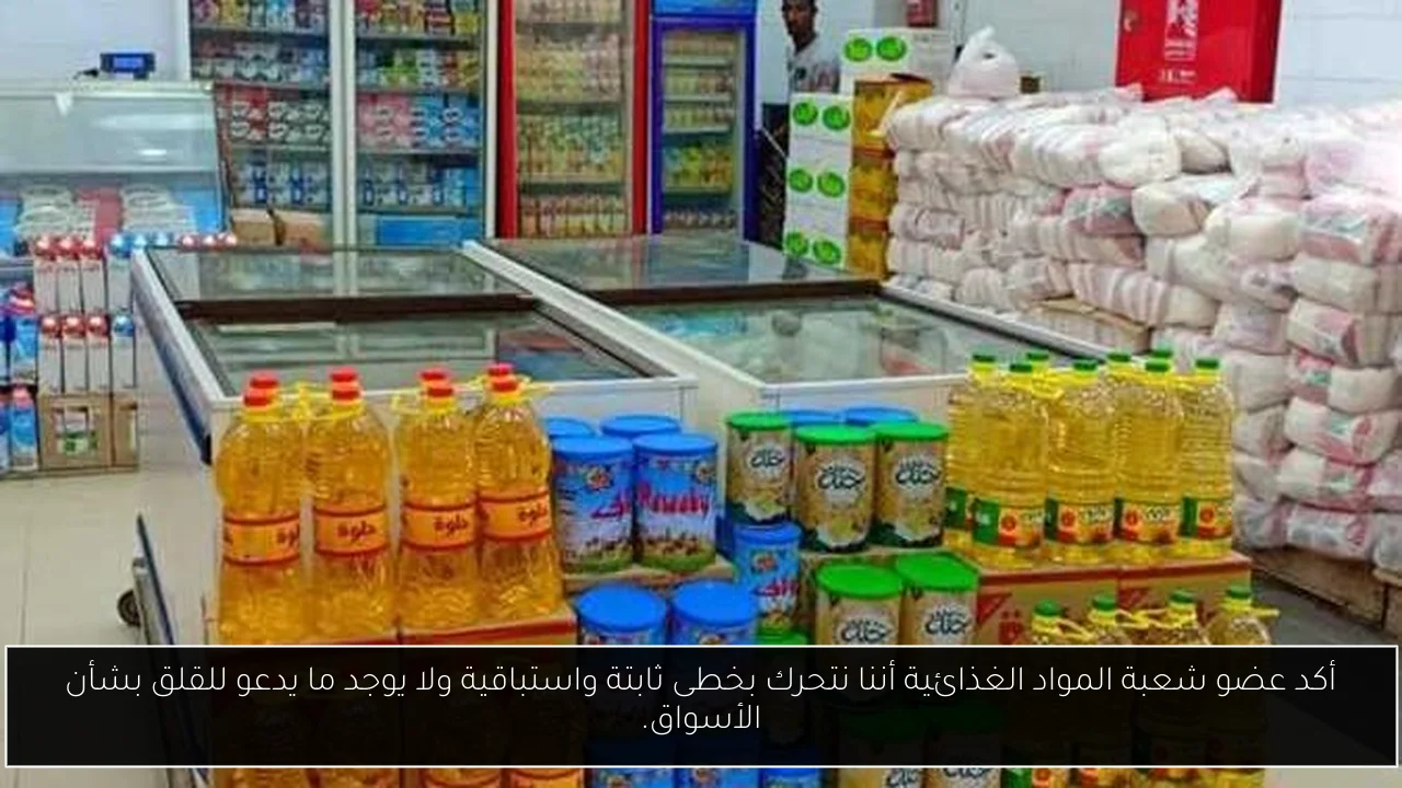 أكد عضو شعبة المواد الغذائية أننا نتحرك بخطى ثابتة واستباقية ولا يوجد ما يدعو للقلق بشأن الأسواق.