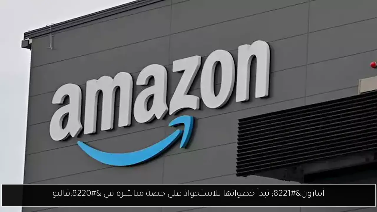 أمازون” تبدأ خطواتها للاستحواذ على حصة مباشرة في “ڤاليو