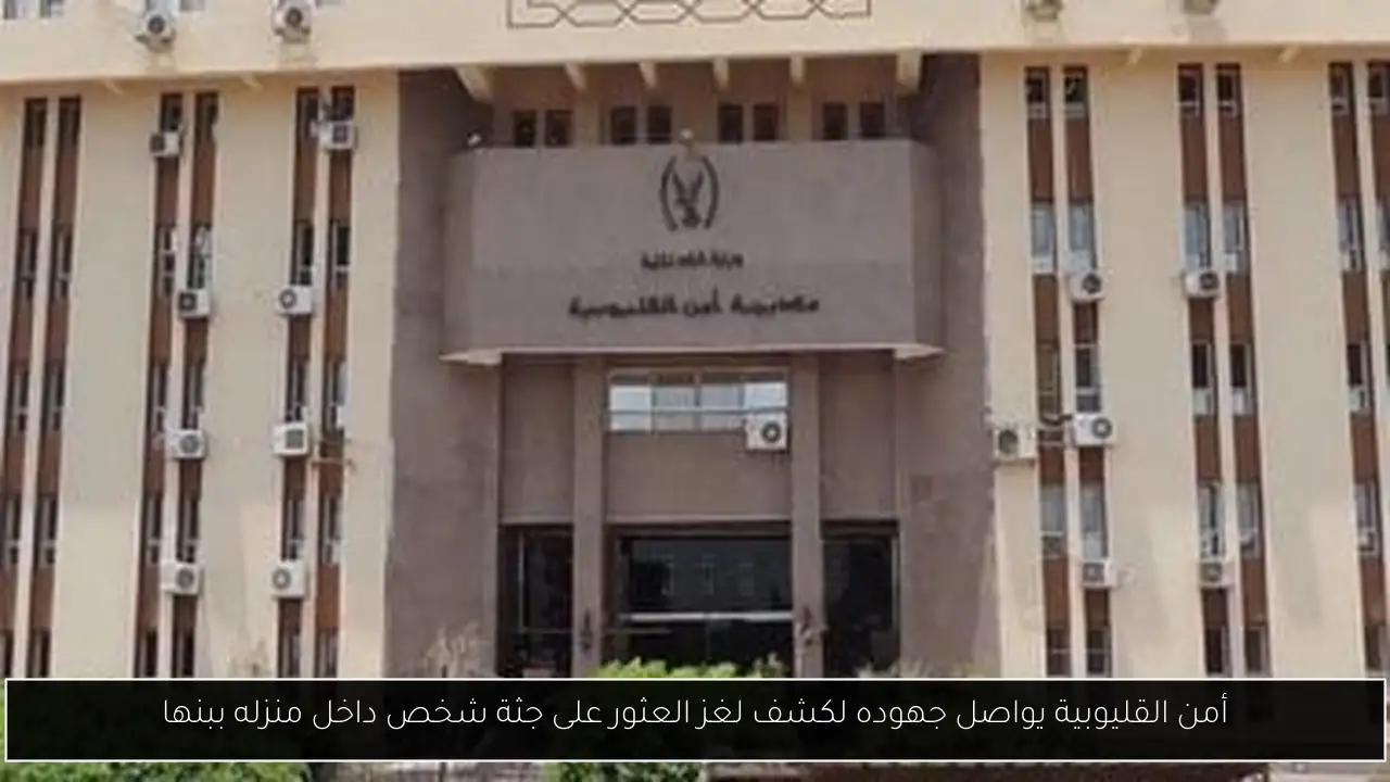 أمن القليوبية يواصل جهوده لكشف لغز العثور على جثة شخص داخل منزله ببنها