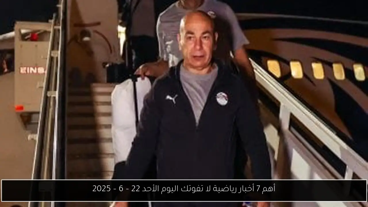 أهم 7 أخبار رياضية لا تفوتك اليوم الأحد 22 – 6 – 2025