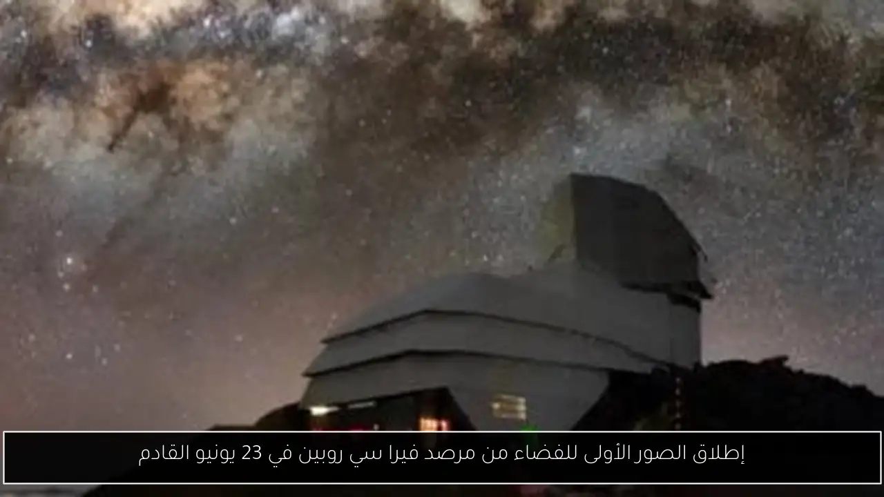 إطلاق الصور الأولى للفضاء من مرصد فيرا سي روبين في 23 يونيو القادم