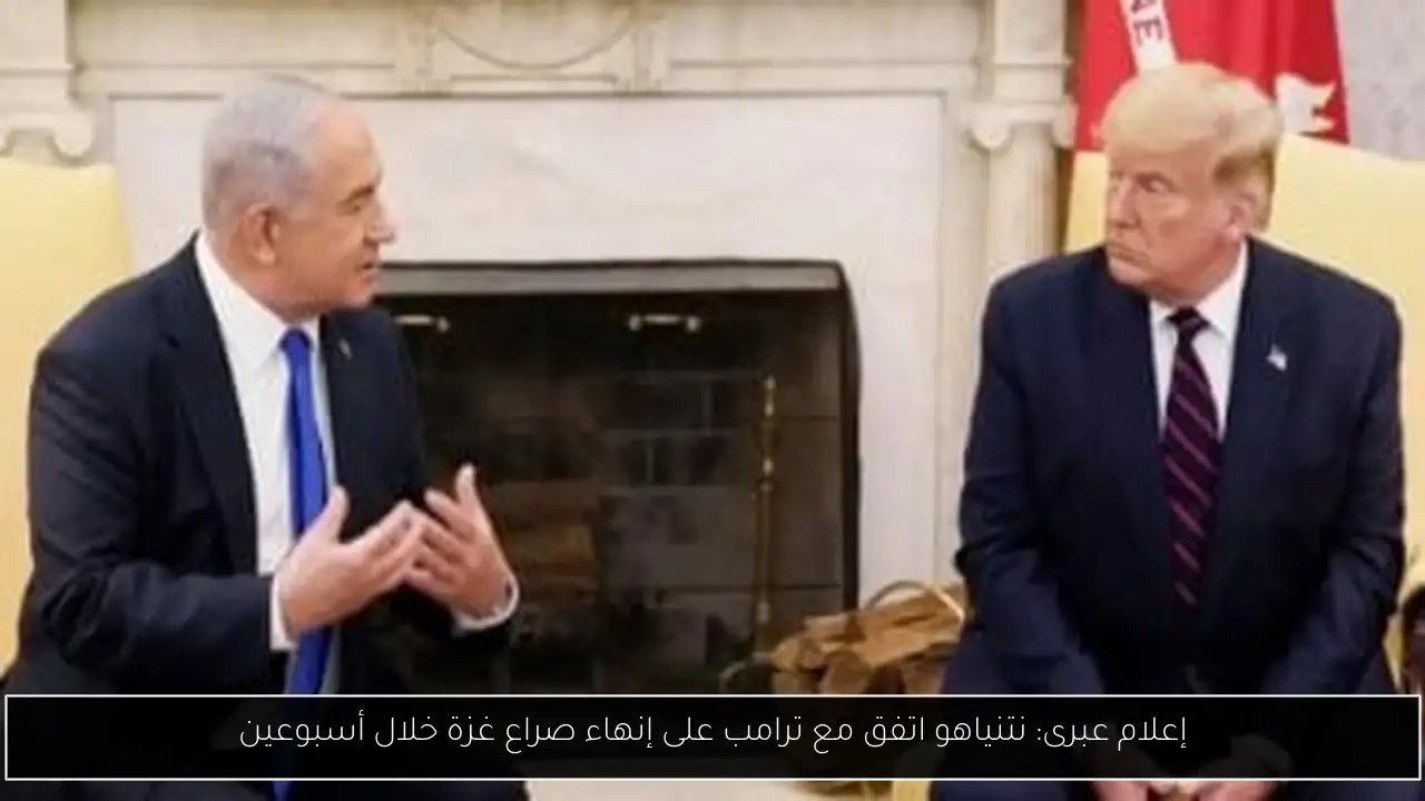 إعلام عبرى: نتنياهو اتفق مع ترامب على إنهاء صراع غزة خلال أسبوعين